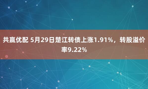 共赢优配 5月29日楚江转债上涨1.91%，转股溢价率9.22%