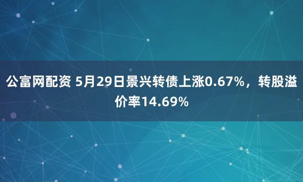 公富网配资 5月29日景兴转债上涨0.67%，转股溢价率14.69%