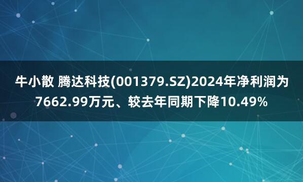 牛小散 腾达科技(001379.SZ)2024年净利润为7662.99万元、较去年同期下降10.49%