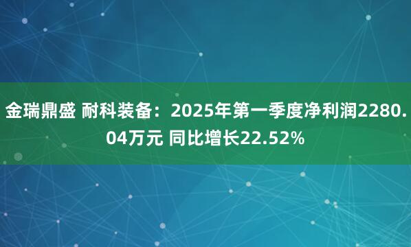 金瑞鼎盛 耐科装备：2025年第一季度净利润2280.04万元 同比增长22.52%