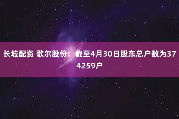 长城配资 歌尔股份：截至4月30日股东总户数为374259户