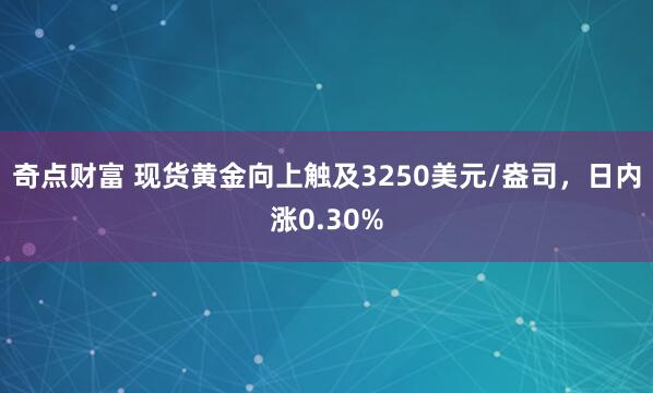 奇点财富 现货黄金向上触及3250美元/盎司，日内涨0.30%