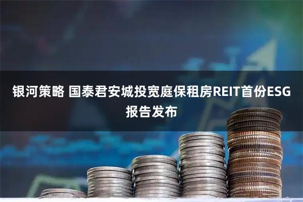 银河策略 国泰君安城投宽庭保租房REIT首份ESG报告发布