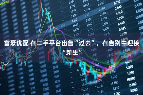 富豪优配 在二手平台出售“过去”，在告别中迎接“新生”