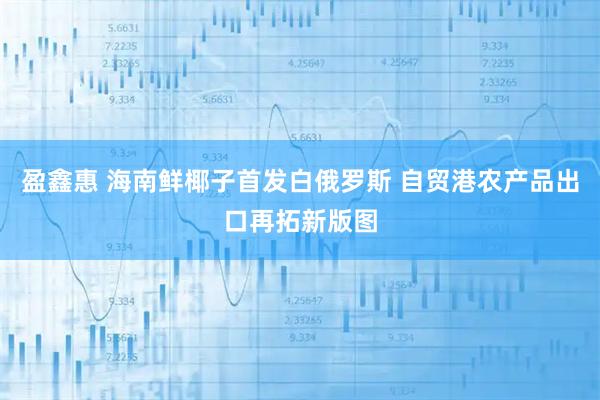 盈鑫惠 海南鲜椰子首发白俄罗斯 自贸港农产品出口再拓新版图