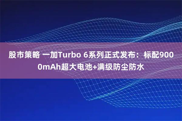 股市策略 一加Turbo 6系列正式发布：标配9000mAh超大电池+满级防尘防水