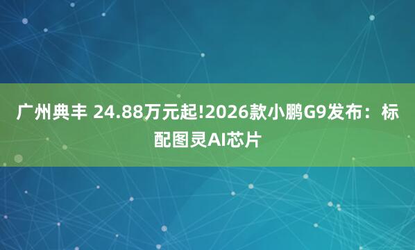 广州典丰 24.88万元起!2026款小鹏G9发布：标配图灵AI芯片