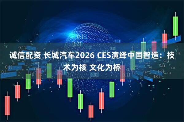 诚信配资 长城汽车2026 CES演绎中国智造：技术为核 文化为桥