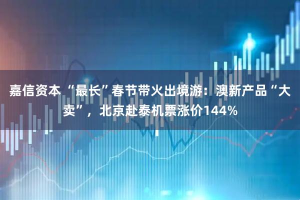 嘉信资本 “最长”春节带火出境游:澳新产品“大卖”,北京赴泰机票涨价144%