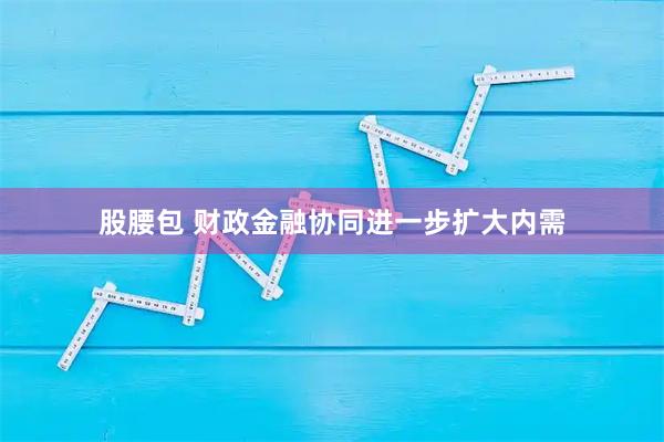 股腰包 财政金融协同进一步扩大内需