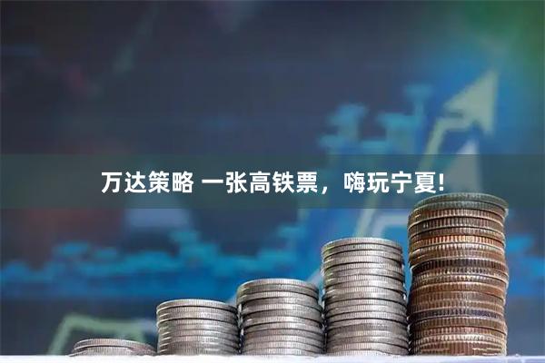 万达策略 一张高铁票，嗨玩宁夏!