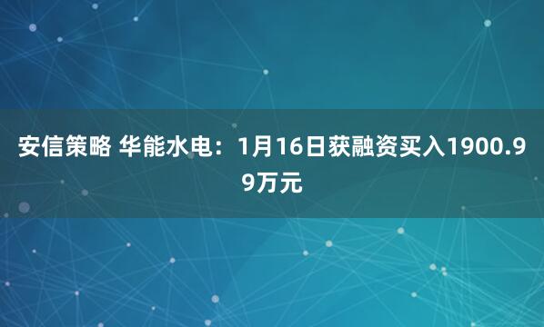 安信策略 华能水电：1月16日获融资买入1900.99万元