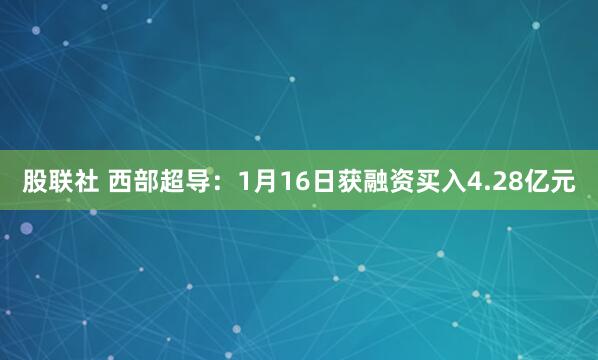 股联社 西部超导：1月16日获融资买入4.28亿元