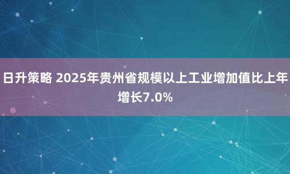 日升策略 2025年贵州省规模以上工业增加值比上年增长7.0%