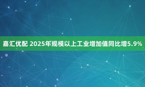 嘉汇优配 2025年规模以上工业增加值同比增5.9%