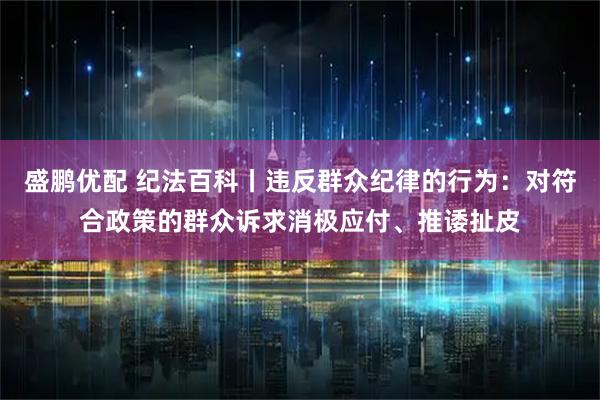 盛鹏优配 纪法百科丨违反群众纪律的行为：对符合政策的群众诉求消极应付、推诿扯皮