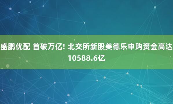 盛鹏优配 首破万亿! 北交所新股美德乐申购资金高达10588.6亿