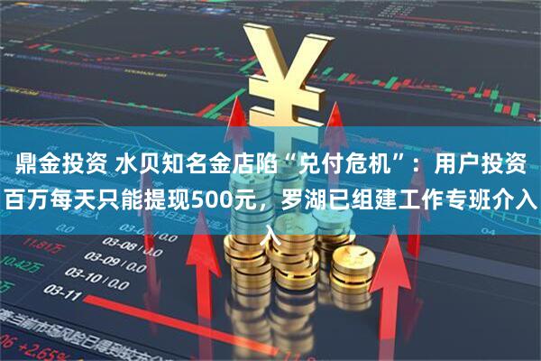 鼎金投资 水贝知名金店陷“兑付危机”：用户投资百万每天只能提现500元，罗湖已组建工作专班介入