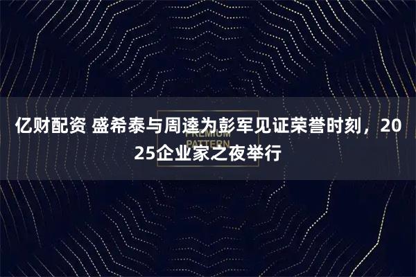 亿财配资 盛希泰与周逵为彭军见证荣誉时刻，2025企业家之夜举行