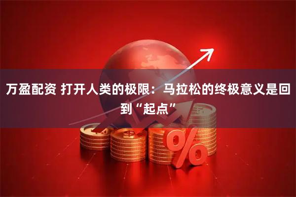 万盈配资 打开人类的极限：马拉松的终极意义是回到“起点”