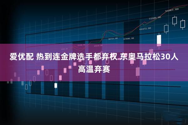爱优配 热到连金牌选手都弃权 东奥马拉松30人高温弃赛