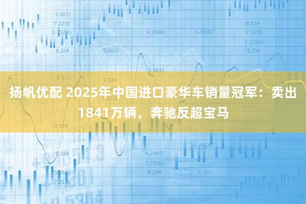 扬帆优配 2025年中国进口豪华车销量冠军：卖出1841万辆，奔驰反超宝马