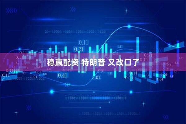 稳赢配资 特朗普 又改口了