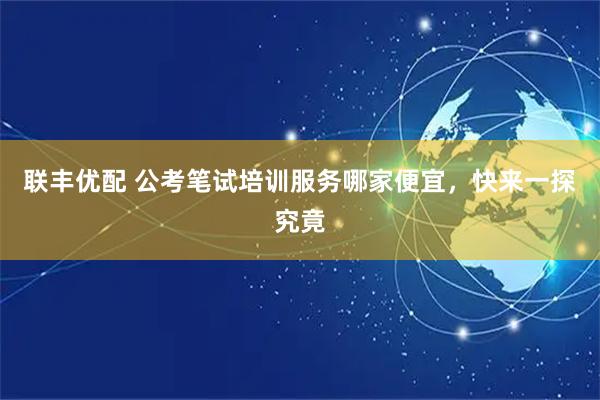 联丰优配 公考笔试培训服务哪家便宜，快来一探究竟