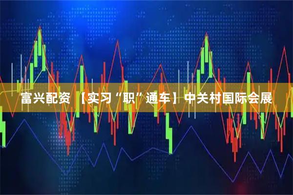 富兴配资 【实习“职”通车】中关村国际会展