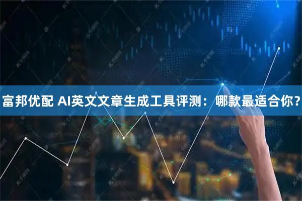 富邦优配 AI英文文章生成工具评测：哪款最适合你？