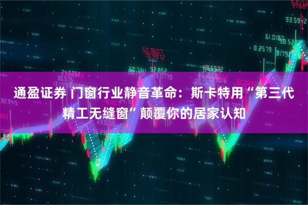 通盈证券 门窗行业静音革命：斯卡特用“第三代精工无缝窗”颠覆你的居家认知