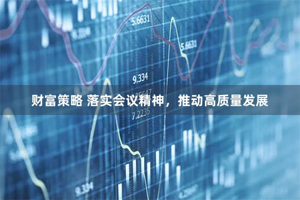财富策略 落实会议精神，推动高质量发展