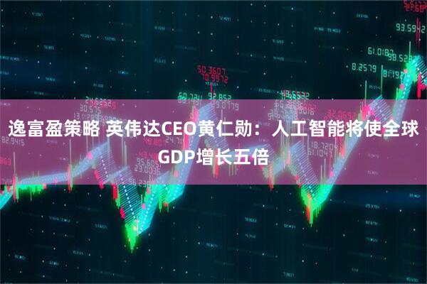 逸富盈策略 英伟达CEO黄仁勋：人工智能将使全球GDP增长五倍