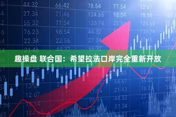 趣操盘 联合国：希望拉法口岸完全重新开放