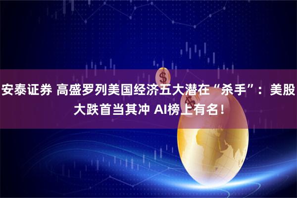 安泰证券 高盛罗列美国经济五大潜在“杀手”：美股大跌首当其冲 AI榜上有名！