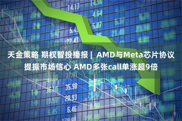 天金策略 期权智投播报 |  AMD与Meta芯片协议提振市场信心 AMD多张call单涨超9倍