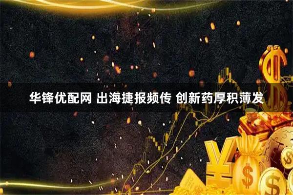 华锋优配网 出海捷报频传 创新药厚积薄发