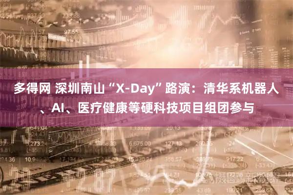 多得网 深圳南山“X-Day”路演：清华系机器人、AI、医疗健康等硬科技项目组团参与