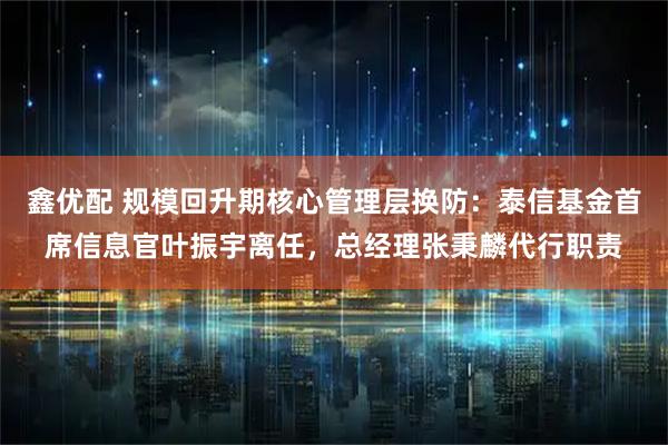 鑫优配 规模回升期核心管理层换防：泰信基金首席信息官叶振宇离任，总经理张秉麟代行职责