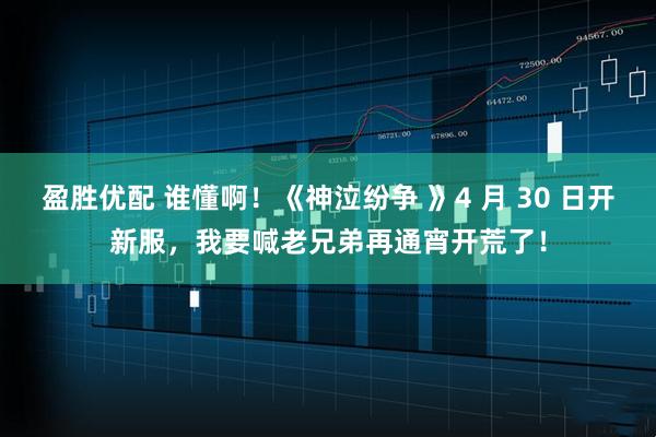 盈胜优配 谁懂啊！《神泣纷争 》4 月 30 日开新服，我要喊老兄弟再通宵开荒了！