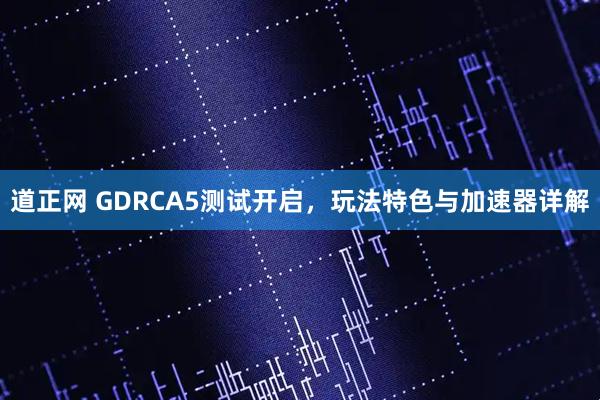 道正网 GDRCA5测试开启，玩法特色与加速器详解