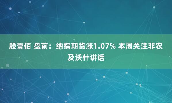 股壹佰 盘前：纳指期货涨1.07% 本周关注非农及沃什讲话