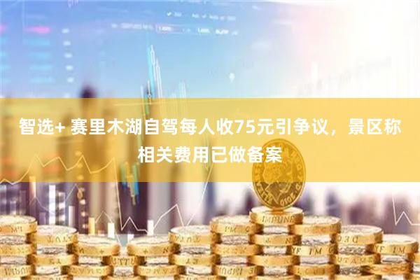 智选+ 赛里木湖自驾每人收75元引争议，景区称相关费用已做备案