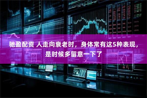 驰盈配资 人走向衰老时，身体常有这5种表现，是时候多留意一下了