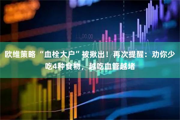 欧维策略 “血栓大户”被揪出！再次提醒：劝你少吃4种食物，越吃血管越堵