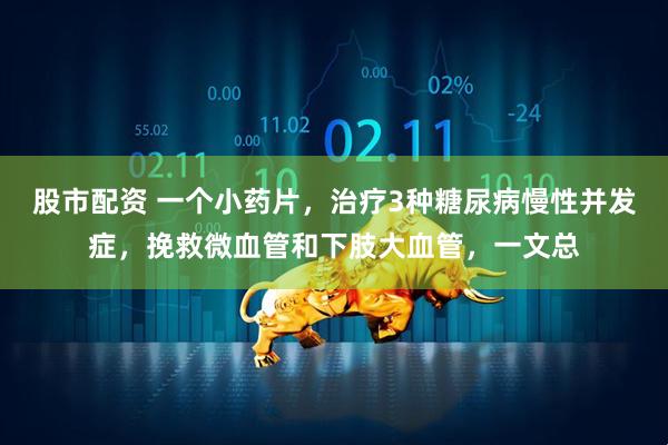 股市配资 一个小药片，治疗3种糖尿病慢性并发症，挽救微血管和下肢大血管，一文总